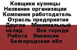 Ковщики-кузнецы › Название организации ­ Компания-работодатель › Отрасль предприятия ­ Другое › Минимальный оклад ­ 1 - Все города Работа » Вакансии   . Белгородская обл.